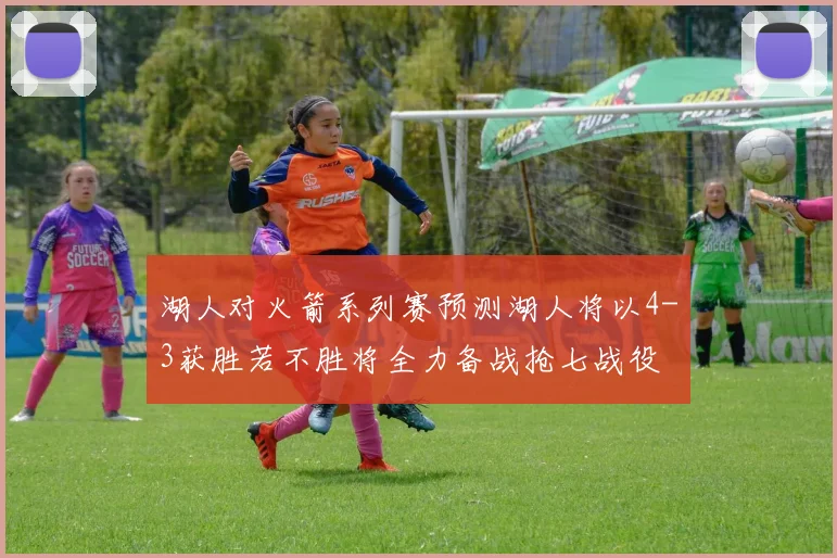 湖人对火箭系列赛预测湖人将以4-3获胜若不胜将全力备战抢七战役