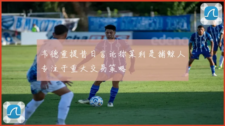 韦德重提昔日言论称莱利是捕鲸人专注于重大交易策略