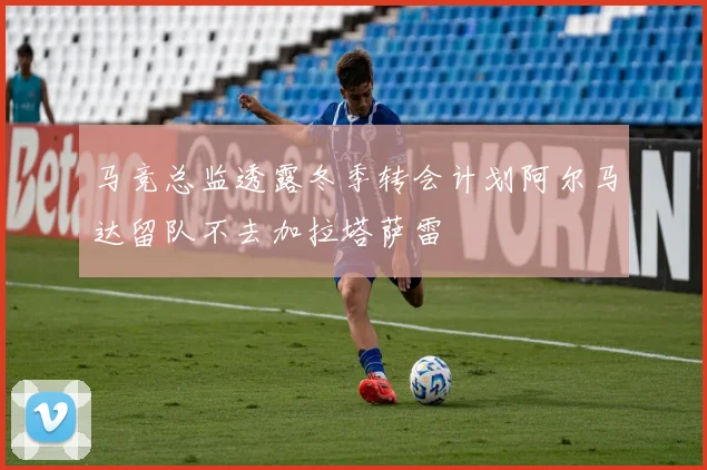 马竞总监透露冬季转会计划阿尔马达留队不去加拉塔萨雷