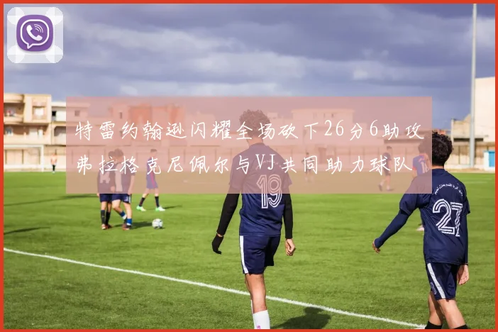 特雷约翰逊闪耀全场砍下26分6助攻弗拉格克尼佩尔与VJ共同助力球队表现出色