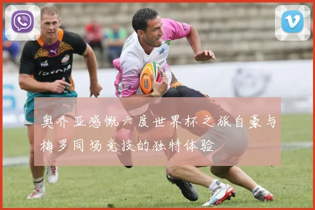 奥乔亚感慨六度世界杯之旅自豪与梅罗同场竞技的独特体验