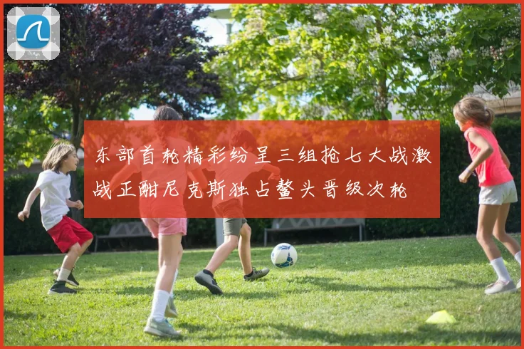 东部首轮精彩纷呈三组抢七大战激战正酣尼克斯独占鳌头晋级次轮