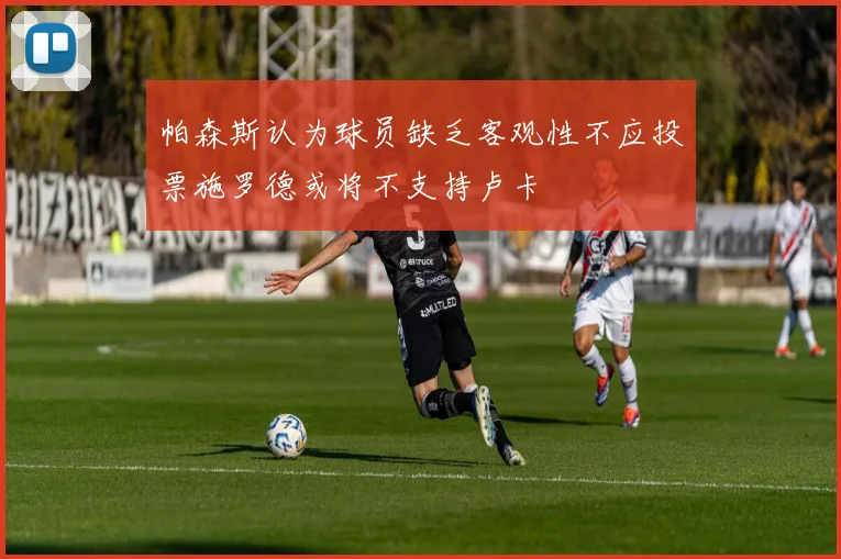 帕森斯认为球员缺乏客观性不应投票施罗德或将不支持卢卡