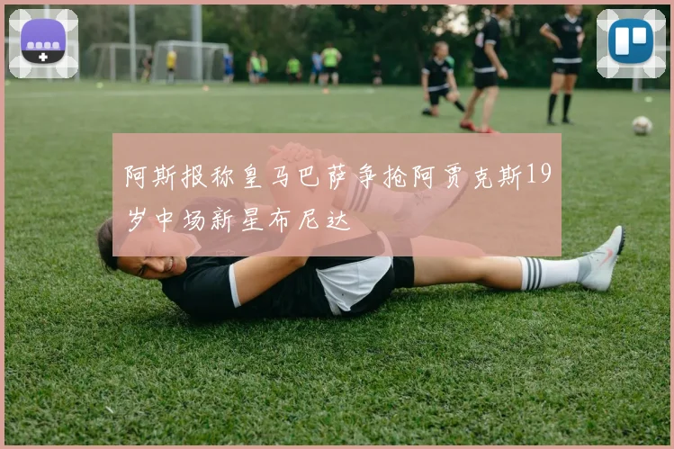 阿斯报称皇马巴萨争抢阿贾克斯19岁中场新星布尼达