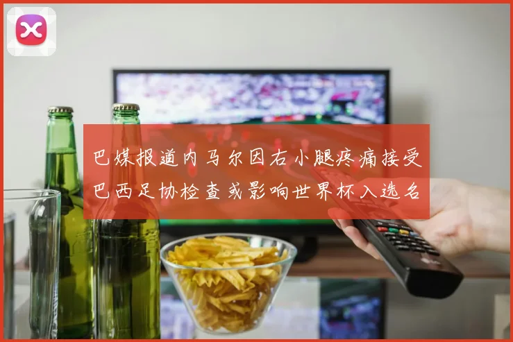 巴媒报道内马尔因右小腿疼痛接受巴西足协检查或影响世界杯入选名单