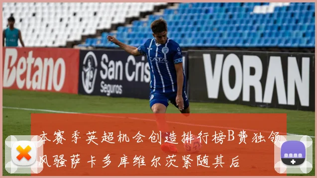 本赛季英超机会创造排行榜B费独领风骚萨卡多库维尔茨紧随其后