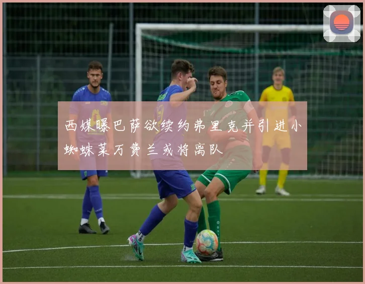西媒曝巴萨欲续约弗里克并引进小蜘蛛莱万费兰或将离队