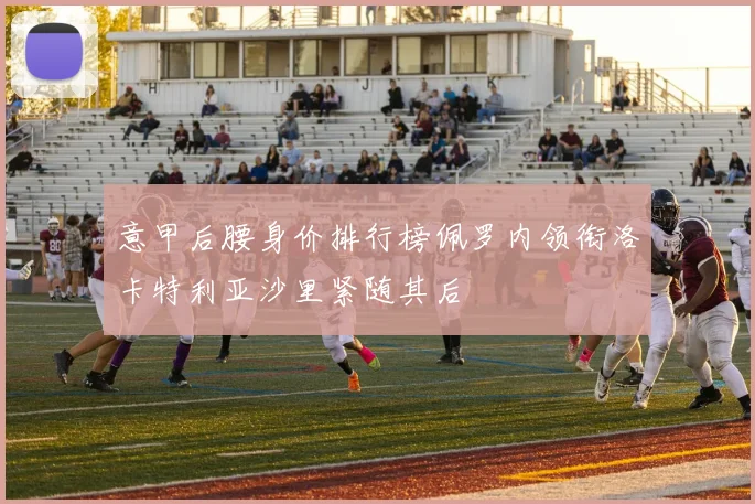 意甲后腰身价排行榜佩罗内领衔洛卡特利亚沙里紧随其后