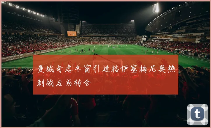 曼城考虑冬窗引进格伊塞梅尼奥热刺战后或转会