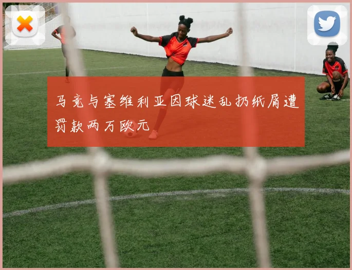 马竞与塞维利亚因球迷乱扔纸屑遭罚款两万欧元