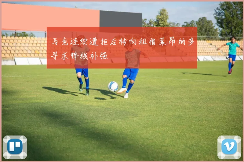 马竞连续遭拒后转向租借莱昂纳多寻求锋线补强