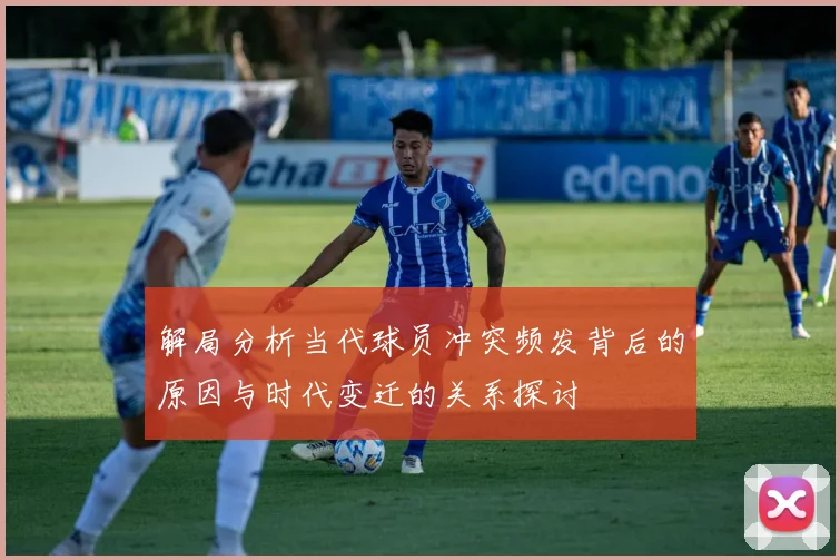 解局分析当代球员冲突频发背后的原因与时代变迁的关系探讨